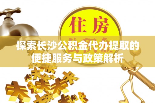 东西湖探索长沙公积金代办提取的便捷服务与政策解析
