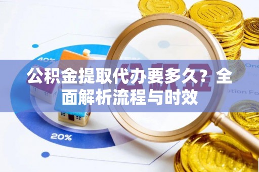 东西湖公积金提取代办要多久？全面解析流程与时效