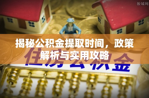 东西湖揭秘公积金提取时间，政策解析与实用攻略