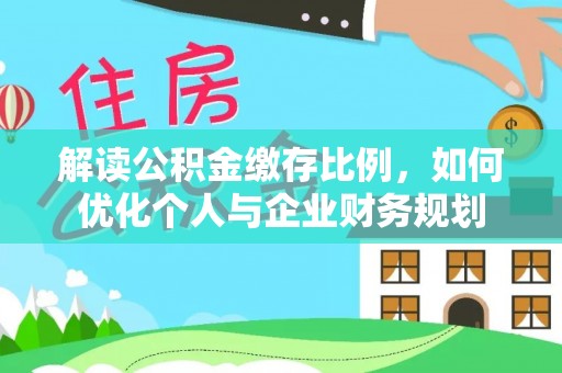 东西湖解读公积金缴存比例，如何优化个人与企业财务规划