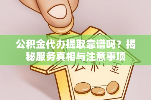 东西湖公积金代办提取靠谱吗？揭秘服务真相与注意事项
