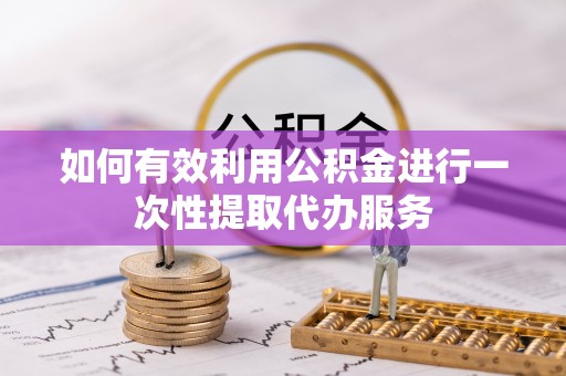 东西湖如何有效利用公积金进行一次性提取代办服务