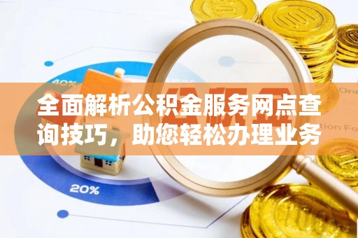 东西湖全面解析公积金服务网点查询技巧，助您轻松办理业务