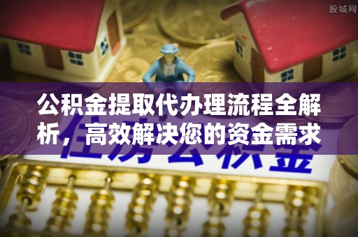 东西湖公积金提取代办理流程全解析，高效解决您的资金需求