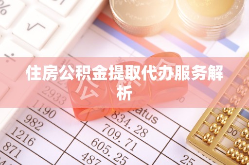 东西湖住房公积金提取代办服务解析