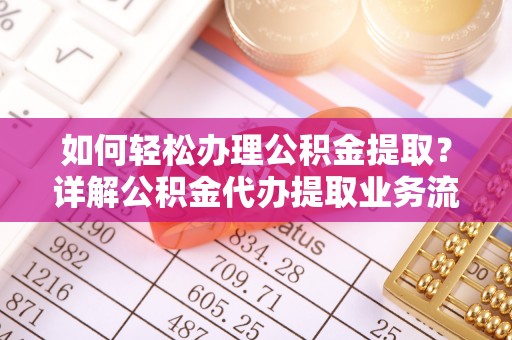 东西湖如何轻松办理公积金提取？详解公积金代办提取业务流程与优势