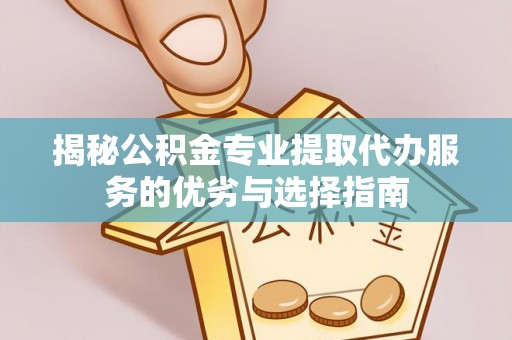 东西湖揭秘公积金专业提取代办服务的优劣与选择指南