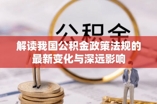 东西湖解读我国公积金政策法规的最新变化与深远影响