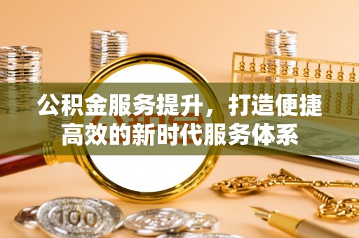 东西湖公积金服务提升，打造便捷高效的新时代服务体系
