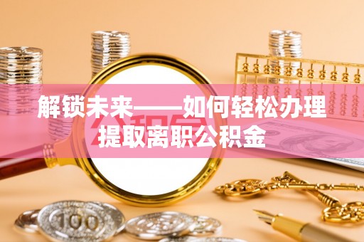 东西湖解锁未来——如何轻松办理提取离职公积金
