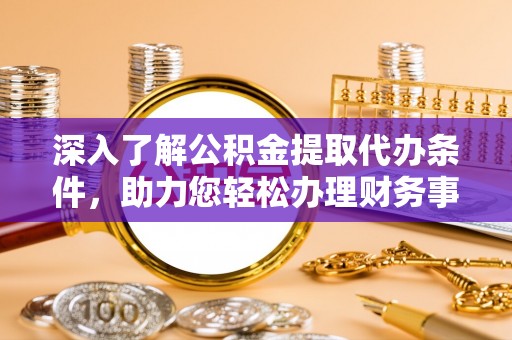 东西湖深入了解公积金提取代办条件，助力您轻松办理财务事务