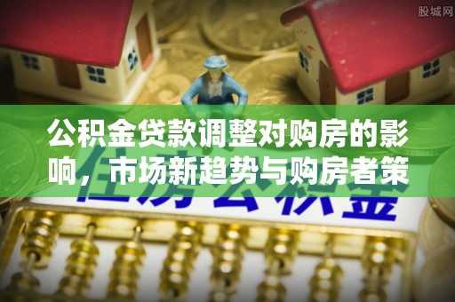 东西湖公积金贷款调整对购房的影响，市场新趋势与购房者策略