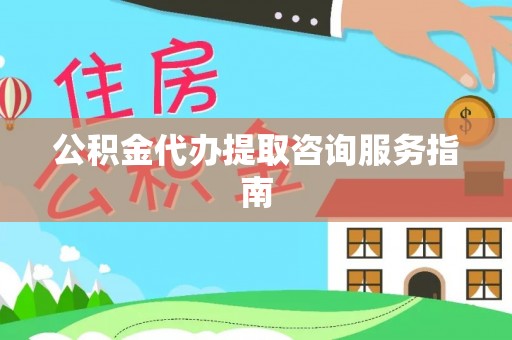 东西湖公积金代办提取咨询服务指南