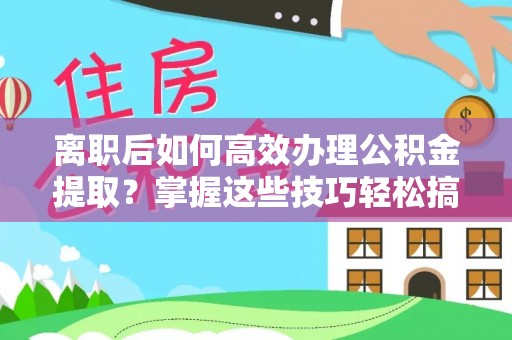 东西湖离职后如何高效办理公积金提取？掌握这些技巧轻松搞定