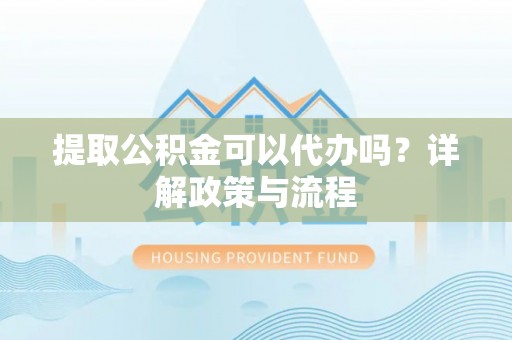 东西湖提取公积金可以代办吗？详解政策与流程