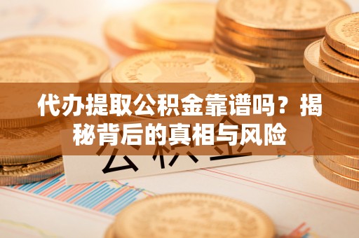 东西湖代办提取公积金靠谱吗？揭秘背后的真相与风险