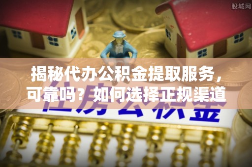 东西湖揭秘代办公积金提取服务，可靠吗？如何选择正规渠道？