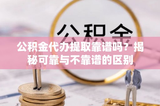 东西湖公积金代办提取靠谱吗？揭秘可靠与不靠谱的区别