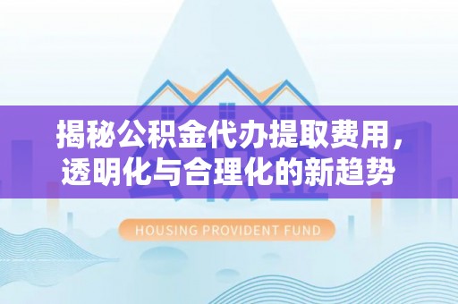东西湖揭秘公积金代办提取费用，透明化与合理化的新趋势