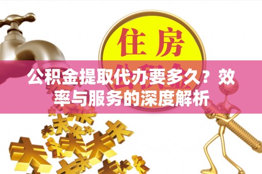 东西湖公积金提取代办要多久？效率与服务的深度解析