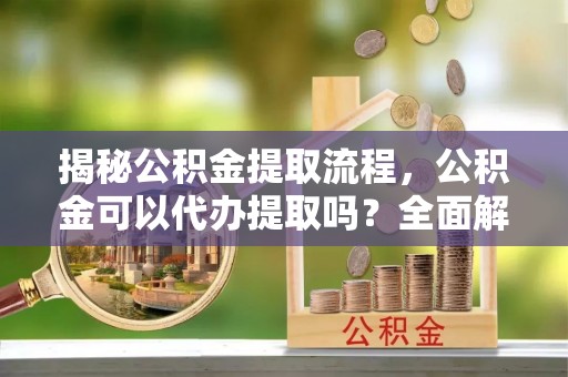 东西湖揭秘公积金提取流程，公积金可以代办提取吗？全面解析与操作指南