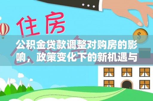 东西湖公积金贷款调整对购房的影响，政策变化下的新机遇与挑战