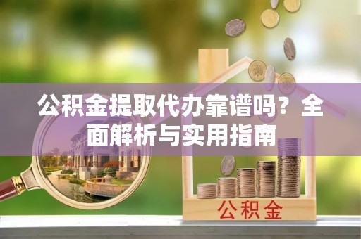 东西湖公积金提取代办靠谱吗？全面解析与实用指南