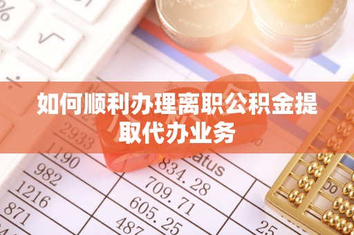 东西湖如何顺利办理离职公积金提取代办业务