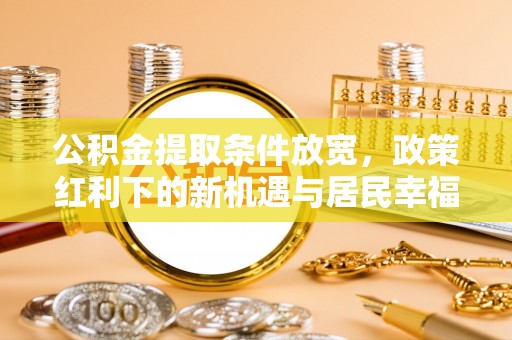 东西湖公积金提取条件放宽，政策红利下的新机遇与居民幸福感提升