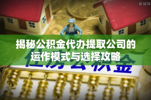 东西湖揭秘公积金代办提取公司的运作模式与选择攻略