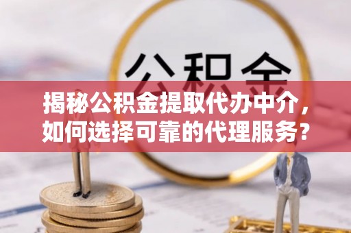 东西湖揭秘公积金提取代办中介，如何选择可靠的代理服务？