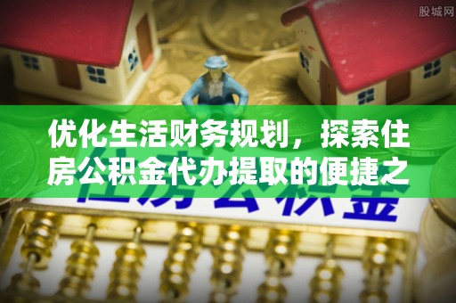 东西湖优化生活财务规划，探索住房公积金代办提取的便捷之道