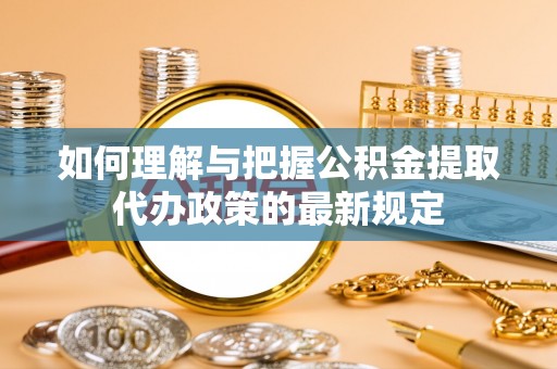 东西湖如何理解与把握公积金提取代办政策的最新规定