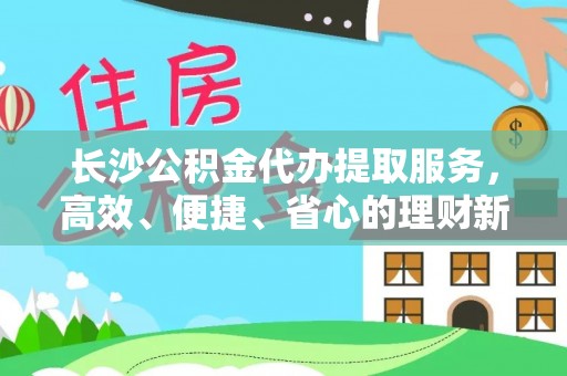 东西湖长沙公积金代办提取服务，高效、便捷、省心的理财新选择