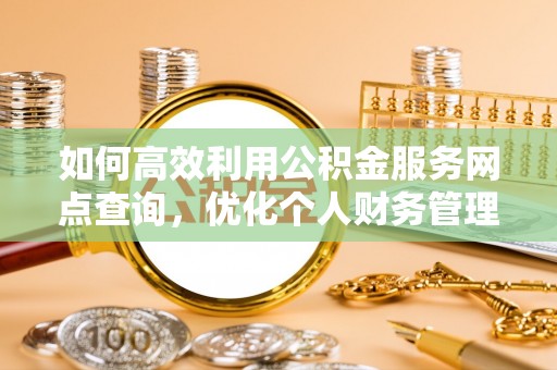 东西湖如何高效利用公积金服务网点查询，优化个人财务管理