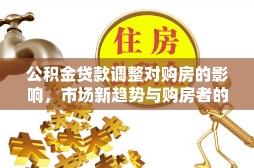 东西湖公积金贷款调整对购房的影响，市场新趋势与购房者的选择