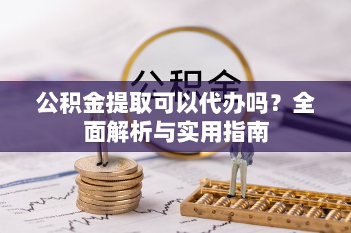 东西湖公积金提取可以代办吗？全面解析与实用指南