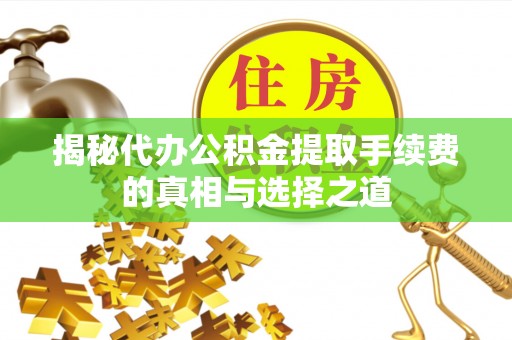 东西湖揭秘代办公积金提取手续费的真相与选择之道