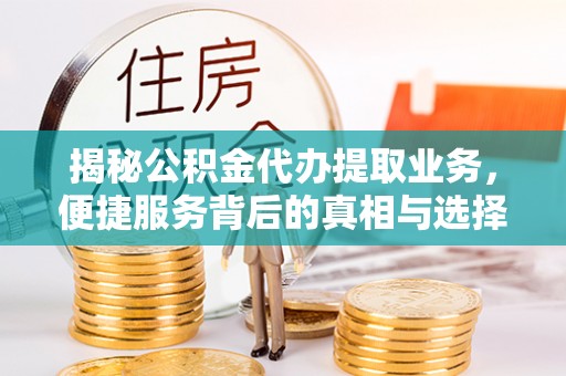 东西湖揭秘公积金代办提取业务，便捷服务背后的真相与选择