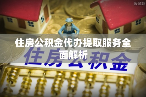 东西湖住房公积金代办提取服务全面解析