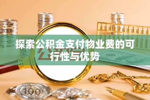 东西湖探索公积金支付物业费的可行性与优势