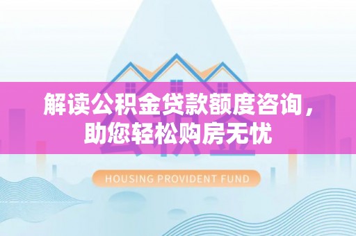 东西湖解读公积金贷款额度咨询，助您轻松购房无忧