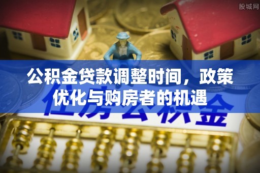 东西湖公积金贷款调整时间，政策优化与购房者的机遇