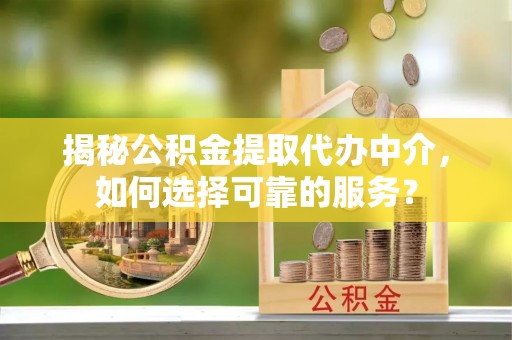 东西湖揭秘公积金提取代办中介，如何选择可靠的服务？