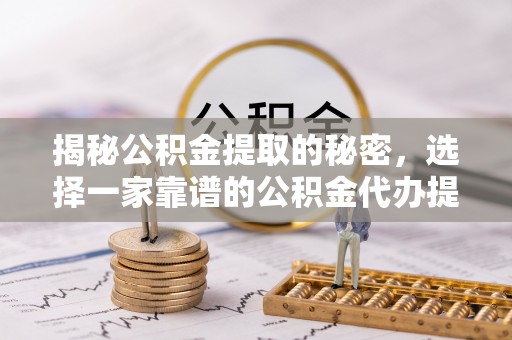 东西湖揭秘公积金提取的秘密，选择一家靠谱的公积金代办提取公司的重要性