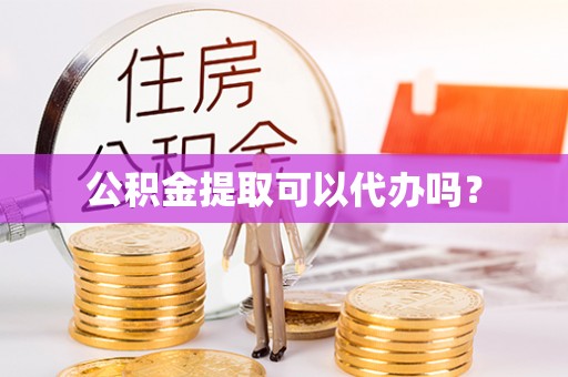 东西湖公积金提取可以代办吗？