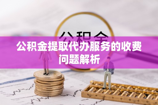 东西湖公积金提取代办服务的收费问题解析