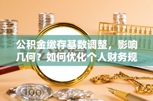 东西湖公积金缴存基数调整，影响几何？如何优化个人财务规划