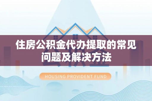 东西湖住房公积金代办提取的常见问题及解决方法