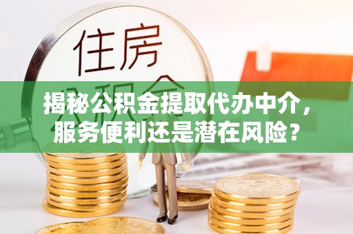东西湖揭秘公积金提取代办中介，服务便利还是潜在风险？